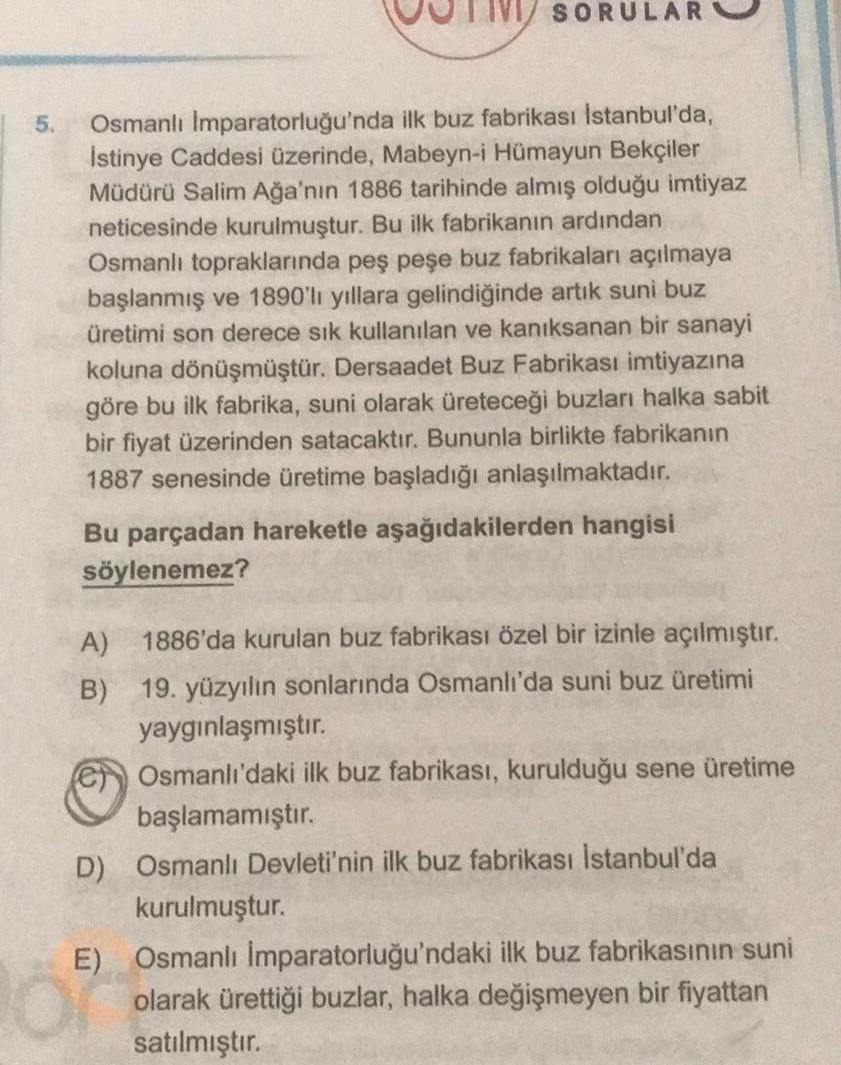 UUTIVI SORULAR
5
Osmanlı İmparatorluğu'nda ilk buz fabrikası İstanbul'da,
İstinye Caddesi üzerinde, Mabeyn-i Hümayun Bekçiler
Müdürü Salim Ağa'nın 1886 tarihinde almış olduğu imtiyaz
neticesinde kurulmuştur. Bu ilk fabrikanın ardından
Osmanlı topraklarında