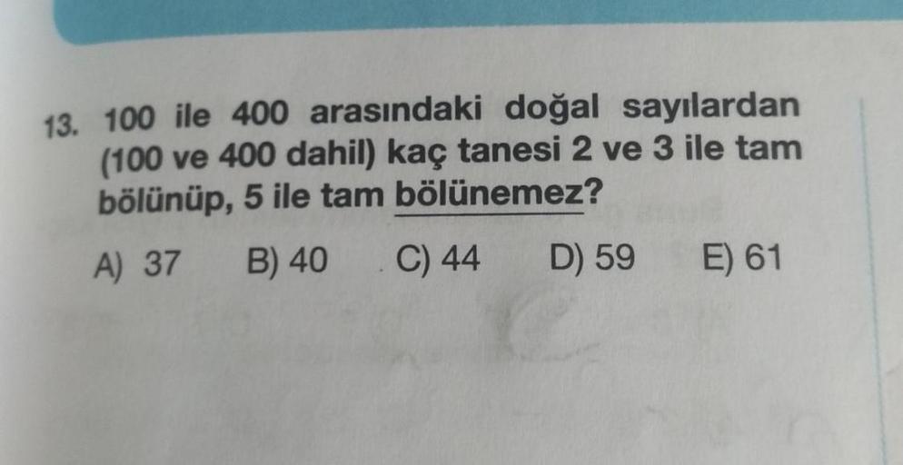 13. 100 ile 400 arasındaki doğal sayılardan
(100 ve 400 dahil) kaç tanesi 2 ve 3 ile tam
bölünüp, 5 ile tam bölünemez?
A) 37
B) 40 C) 44
D) 59
E) 61
