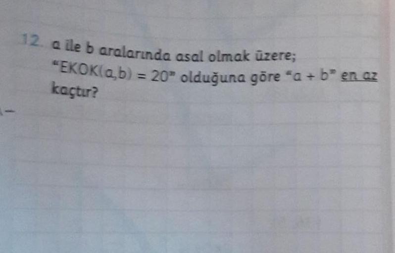 12. a ile b aralarında asal olmak üzere;
"EKOK(a,b) = 20" olduğuna göre “a + ben az
kaçtur?