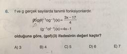 6. fveg gerçek sayılarda tanımlı fonksiyonlardır.
3x - 17
(fogoff'og-1)(x)=
4
(g-of-1)(x)=4x-1
olduğuna göre, (gof)(3) ifadesinin değeri kaçtır?
A) 3
B) 4
C) 5
D) 6
E) 7
