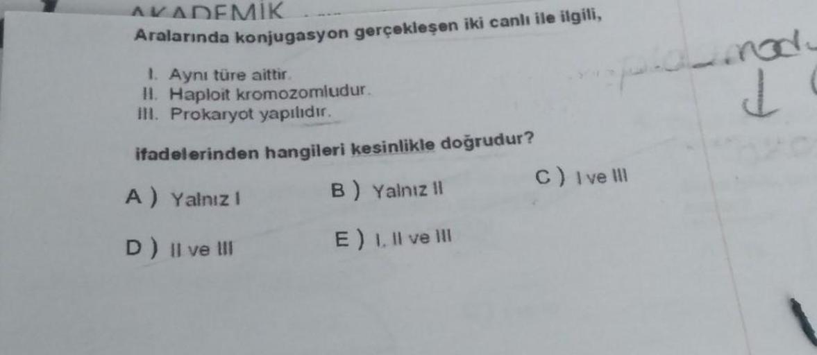 AKADEMIK
Aralarında konjugasyon gerçekleşen iki canlı ile ilgili,
inade
L
1. Aynı türe aittir
H. Haploit kromozomludur.
III. Prokaryot yapılıdır.
ifadelerinden hangileri kesinlikle doğrudur?
C) Ive III
A) Yalnız!
B) Yalnız 11
D) Il ve III
E) Il ve III