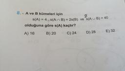 8.. A ve B kümeleri için
s(A) = 4.s(
AB) = 2s(B) ve s(AUB) = 40
olduğuna göre s(A) kaçtır?
E) 32
A) 16
B) 20
C) 24
D) 28