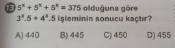 13 5x + 5* + 5* = 375 olduğuna göre
34.5 + 4%.5 işleminin sonucu kaçtır?
A) 440
B) 445
C) 450
D) 455
