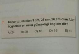 Kenar uzunlukları 3 cm, 25 cm, 26 cm olan ABC
7.
üçgeninin en uzun yüksekliği kaç cm dir?
A) 24 B) 20 C) 18 D) 16
E) 12