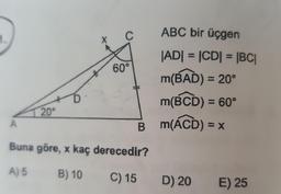 C
1.
ABC bir üçgen
60°
|AD| = |CD| = |BC|
m(BAD) = 20°
m(BCD) = 60°
Bm(ACD) = x
D
20°
A
Buna göre, x kaç derecedir?
A) 5 B) 10
C) 15
D) 20
E) 25