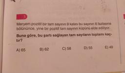 so
9x
2
3
Meryem pozitif bir tam sayının 9 katını bu sayının 8 fazlasına
bölününce, yine bir pozitif tam sayının küpünü elde ediliyor.
Buna göre, bu şartı sağlayan tam sayıların toplamı kaç-
tır?
C) 58
E) 49
D) 55
B) 62
A) 65