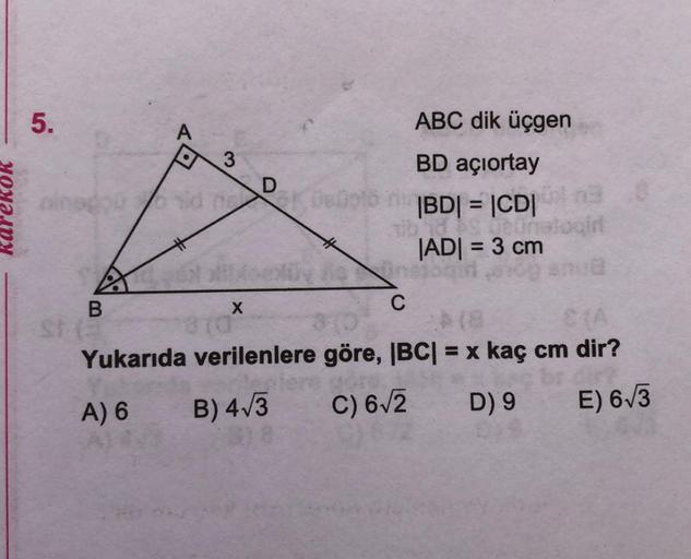 5.
A
D
Karekok
ABC dik üçgen
BD açıortay
|BD| = |CDI
unatogin
|ADI = 3 cm
B
X
C
Yukarıda verilenlere göre, |BC= x kaç cm dir?
A) 6
B) 473
C) 672
D) 9
E) 673
