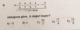 6.
3 4 3 4
AE
+
5 7 5 7
(7) (5) 141 tane
3
+...+-
5
13
olduğuna göre, A değeri kaçtır?
24
17
A) -3
C)
D)
7
E)
B) 4
5