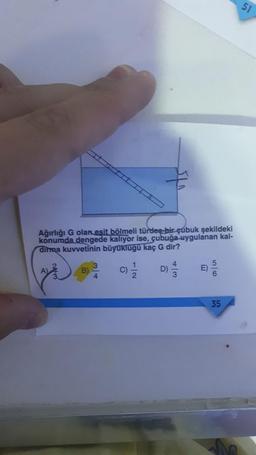 51
Ağırlığı G olan esit bölmeli türden bir çubuk şekildeki
konumda dengede kaliyor ise, çubuğa uygulanan kal-
dirma kuvvetinin büyüklügü kaç G dir?
5
3
B)
4
A)
c)
D) 1/3
E)
2.
35
