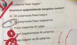 1 Ali çalışırsa İhsan başarır."
önermesi aşağıdakilerde hangisine denktir?
A) Ali çalışmazsa İhsan başarır.
B) Al çalışmazsa İhsan başaramaz.
C) İhsan başarırsa Ali çalışır.
D) Ihsan başaramazsa Ali çalışmaz.
insan başarır ve Ali çalışmaz.
