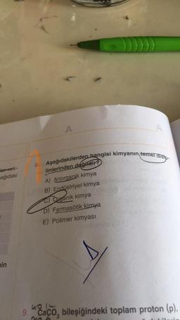 8. Aşağıdakilerden hangisi kimyanın temel disip-
A
A
tertek-
sağıdaki
linlerinden değildir?
A) Anorganik kimya
B) Endüstriyel kimya
C) Organik kimya
D) Farmasötik kimya
E) Polimer kimyası
in
9. Caco, bileşiğindeki toplam proton (p),