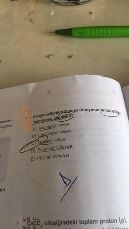 8. Aşağıdakilerden hangisi kimyanın temel disip-
A
A
tertek-
sağıdaki
linlerinden değildir?
A) Anorganik kimya
B) Endüstriyel kimya
C) Organik kimya
D) Farmasötik kimya
E) Polimer kimyası
in
9. Caco, bileşiğindeki toplam proton (p),
