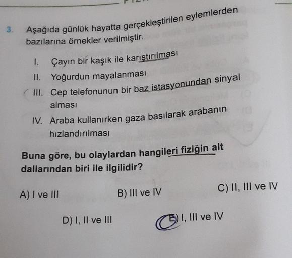 Aşağıda günlük hayatta gerçekleştirilen eylemlerden
3.
bazılarına örnekler verilmiştir.
1.
Çayın bir kaşık ile karıştırılması
II. Yoğurdun mayalanması
III. Cep telefonunun bir baz istasyonundan sinyal
alması
IV. Araba kullanırken gaza basılarak arabanın
hı