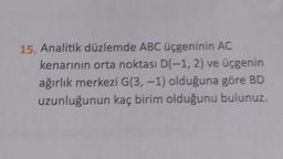 15. Analitik düzlemde ABC üçgeninin AC
kenarının orta noktası D(-1, 2) ve üçgenin
ağırlık merkezi G(3, -1) olduğuna göre BD
uzunluğunun kaç birim olduğunu bulunuz.
