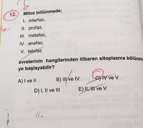 so
12. Mitoz bölünmede;
I. interfaz,
II. profaz,
III. metafaz,
IV. anafaz,
V. telofaz
evrelerinin hangilerinden itibaren sitoplazma bölünme
ye başlayabilir?
CON
A) I ve II
C) IV ve V
B) Ive IV
D) I, II ve III
E) II, HI ve V
11 -
P