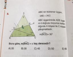 ABC bir ikizkenar üçgen,
ABC üçgenininde ADE Üçge-
8
|AB| = |ACI
ACILMM
Ed
ni d doğrusu boyunca katlan
diğında A köşesi ile C köşesi
çakışmaktadır.
m(BCD)= 30°
30
B
Buna göre, m(BAC) = a kaç derecedir?
A) 20 B) 30 C) 40 D) 50
E) 60
