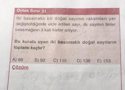 Örnek Soru 21
iki basamaklı bir doğal sayının rakamları yer
değiştirildiğinde elde edilen sayı, ilk sayının birler
basamağının 3 katı kadar artıyor.
Bu kurala uyan iki basamaklı doğal sayıların
toplamı kaçtır?
B) 92
C) 115
D) 138 E) 153
A) 69
Çözüm