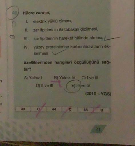 Hücre zarını,
1 elektrik yüklü olması,
11.
zar lipitierinin iki tabakal diziimesi,
zar lipitlerinin hareket halinde olması,
N. yüzey proteinlerine karbonhidratlann ek.
lenmesi
özelliklerinden hangileri özgüllüğünü sag-
Ai Yalnız 1 B) Yalnız IV C) I vel
D) 