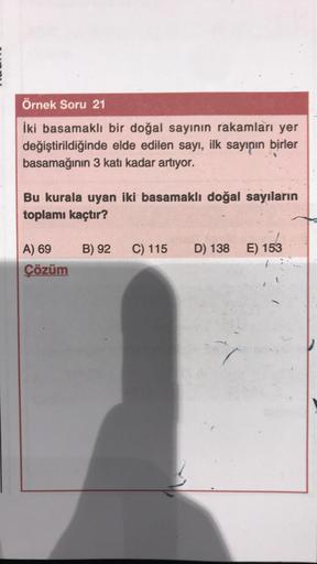 Örnek Soru 21
İki basamaklı bir doğal sayının rakamları yer
değiştirildiğinde elde edilen sayı, ilk sayının birler
basamağının 3 kati kadar artıyor.
Bu kurala uyan iki basamaklı doğal sayıların
toplamı kaçtır?
B) 92
C) 115
D) 138
E) 153
A) 69
Çözüm