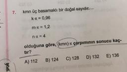 7.
3
kmn üç basamaklı bir doğal sayıdır.
k.x = 0,96
m.x = 1,2
n.x = 4
olduğuna göre, (kmn).x çarpımının sonucu kaç-
tır?
D) 132
E) 136
C) 128
A) 112
B) 124
yeni