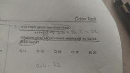 Ödev Testi
5.
a ve b birer gerçek sayı olmak üzere,
a+b=612
-7
766= 36.2 272
olduğuna göre ab çarpımının alablleceği en büyük
değer kaçtır?
A) 12
B) 15
C) 16 D) 18
E) 20
atb: 72
