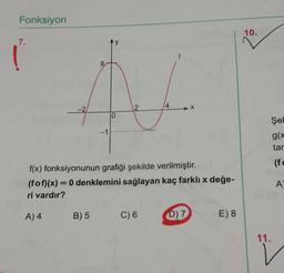 Fonksiyon
10.
7.
8
2
4
0
Şel
-1
g(x
tar
(f
f(x) fonksiyonunun grafiği şekilde verilmiştir.
(fof)(x)= 0 denklemini sağlayan kaç farklı değe-
ri vardır?
A
A) 4
B) 5
C) 6
D) 7
E) 8
11.
V