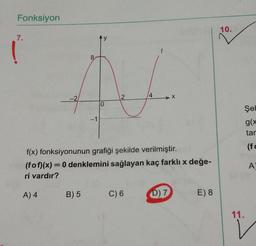 Fonksiyon
10.
7.
8
2
4
0
Şel
-1
g(x
tar
(f
f(x) fonksiyonunun grafiği şekilde verilmiştir.
(fof)(x)= 0 denklemini sağlayan kaç farklı değe-
ri vardır?
A
A) 4
B) 5
C) 6
D) 7
E) 8
11.
V
