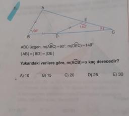 140
60°
B
ABC üçgen, m(ABC)=60°, m(DEC)=140°
ABI = |BD| = |DE|
Yukarıdaki verilere göre, m(ACB)=x kaç derecedir?
A) 10
B) 15
C) 20
D) 25
E) 30