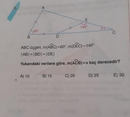 140
60°
B
ABC üçgen, m(ABC)=60°, m(DEC)=140°
ABI = |BD| = |DE|
Yukarıdaki verilere göre, m(ACB)=x kaç derecedir?
A) 10
B) 15
C) 20
D) 25
E) 30
