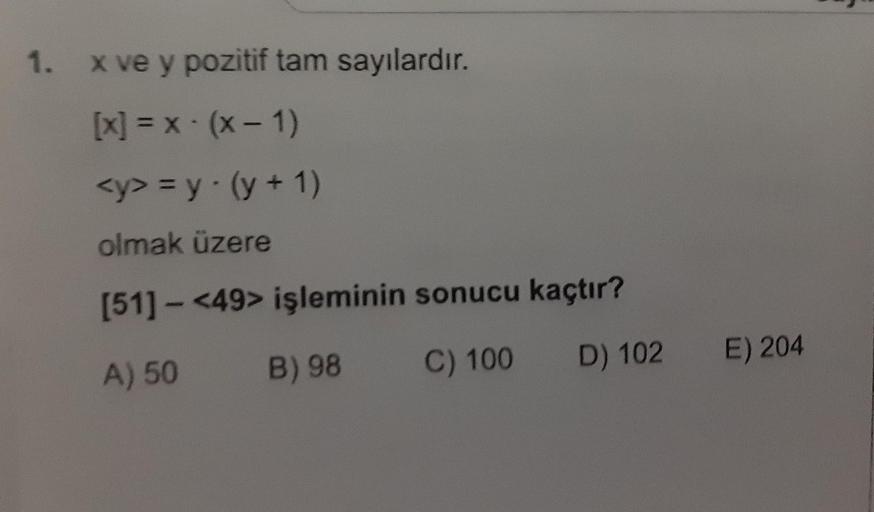 1.
x ve y pozitif tam sayılardır.
[x] = x (x - 1)
<y> = y(y + 1)
olmak üzere
[51] - <49> işleminin sonucu kaçtır?
C) 100
E) 204
D) 102
B) 98
A) 50
