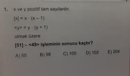 1.
x ve y pozitif tam sayılardır.
[x] = x (x - 1)
<y> = y(y + 1)
olmak üzere
[51] - <49> işleminin sonucu kaçtır?
C) 100
E) 204
D) 102
B) 98
A) 50
