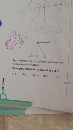 1643 usti
3
20
UBAS
D
60°
Aynı düzlemde bulunan şekildeki vektörlerin bü-
yüklükleri eşit ve F kadardır.
Buna göre, vektörlerin bileşkesi kaç F dir?
A) 1
B) V2
C) V3
D) 2
E) 3
PEKİŞTİRME
CAP
22
