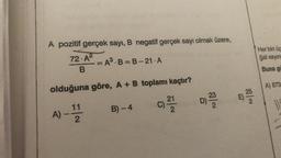 A pozitif gerçek sayı, B negatif gerçek sayı olmak üzere,
Her biri üc
gal sayin
72-A
B
=A².B=B-21.A
Buna g
A) 873
olduğuna göre, A + B toplamı kaçtır?
12 / 2
D)
c
2
E) 2
2.
B) -4
A) - 1