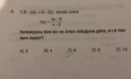 4. f:R-{a} → R-{b} olmak üzere
4x-6
f(x) =
X-2
fonksiyonu bire bir ve örten olduğuna göre, a+b top-
lamı kaçtır?
A) 2
B) 4
C) 6
D) 8
E) 10
