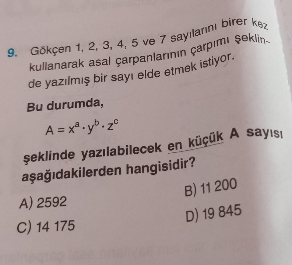 Bu durumda,
A = xa.yo.za
aşağıdakilerden hangisidir?
B) 11 200
A) 2592
D) 19 845
C) 14 175
9. Gökçen 1, 2, 3, 4, 5 ve 7 sayılarını birer kez
kullanarak asal çarpanlarının çarpımi şeklin-
de yazılmış bir sayı elde etmek istiyor.
şeklinde yazılabilecek en kü