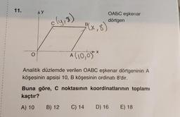 11.
AY
OABC eşkenar
dörtgen
cly,8)
B
A(10,07*
Analitik düzlemde verilen OABC eşkenar dörtgeninin A
köşesinin apsisi 10, B köşesinin ordinatı 8'dir.
Buna göre, C noktasının koordinatlarının toplamı
kaçtır?
A) 10
B) 12
C) 14
D) 16
E) 18