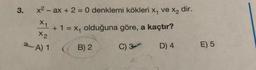 3.
x2 - ax + 2 = 0 denklemi kökleri x, ve X, dir.
xy
+ 1 = Xy olduğuna göre, a kaçtır?
X2
2A) 1
B) 2
C) 3
D) 4
E) 5