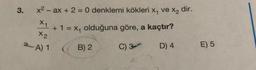 3.
x2 - ax + 2 = 0 denklemi kökleri x, ve X, dir.
xy
+ 1 = Xy olduğuna göre, a kaçtır?
X2
2A) 1
B) 2
C) 3
D) 4
E) 5
