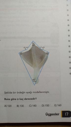 60°
a
60°
Şekilde bir ördeğin ayağı modellenmiştir.
Buna göre a kaç derecedir?
A) 120
B) 130
C) 140
D) 150
E) 160
Üçgenler
17
