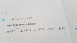 8-gi
16.
(1 + i)21 + (1 - 1)21
işleminin sonucu kaçtır?
E) 211,
2
A) -211
B) -211. C) -210. D) 211
