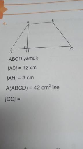 B.
A
4.
C
D
H
ABCD yamuk
|ABI = 12 cm
|AH| = 3 cm
A(ABCD) = 42 cm² ise
DC =
