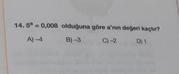 14.5a = 0,008 olduğuna göre a'nın değeri kaçtır?
A)-4
B) -3
C) -2
D) 1
