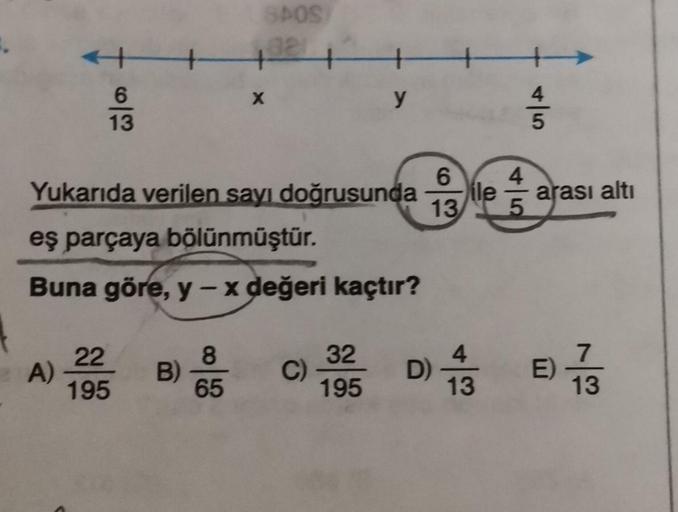 DOS
+
x
6
13
y
4
5
Yukarıda verilen sayı doğrusunda
6 4
ile
13 5
arası altı
eş parçaya bölünmüştür.
Buna göre, y-x değeri kaçtır?
A)
22
195
B)
8
65
C)
32
195
E)
7
13
13
