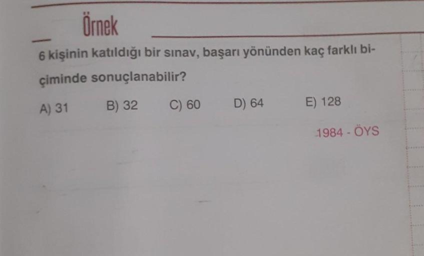 Örnek
6 kişinin katıldığı bir sınav, başarı yönünden kaç farklı bi-
çiminde sonuçlanabilir?
B) 32
A) 31
C) 60
E) 128
D) 64
1984 - OYS
