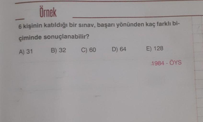 Örnek
6 kişinin katıldığı bir sınav, başarı yönünden kaç farklı bi-
çiminde sonuçlanabilir?
B) 32
A) 31
C) 60
E) 128
D) 64
1984 - OYS
