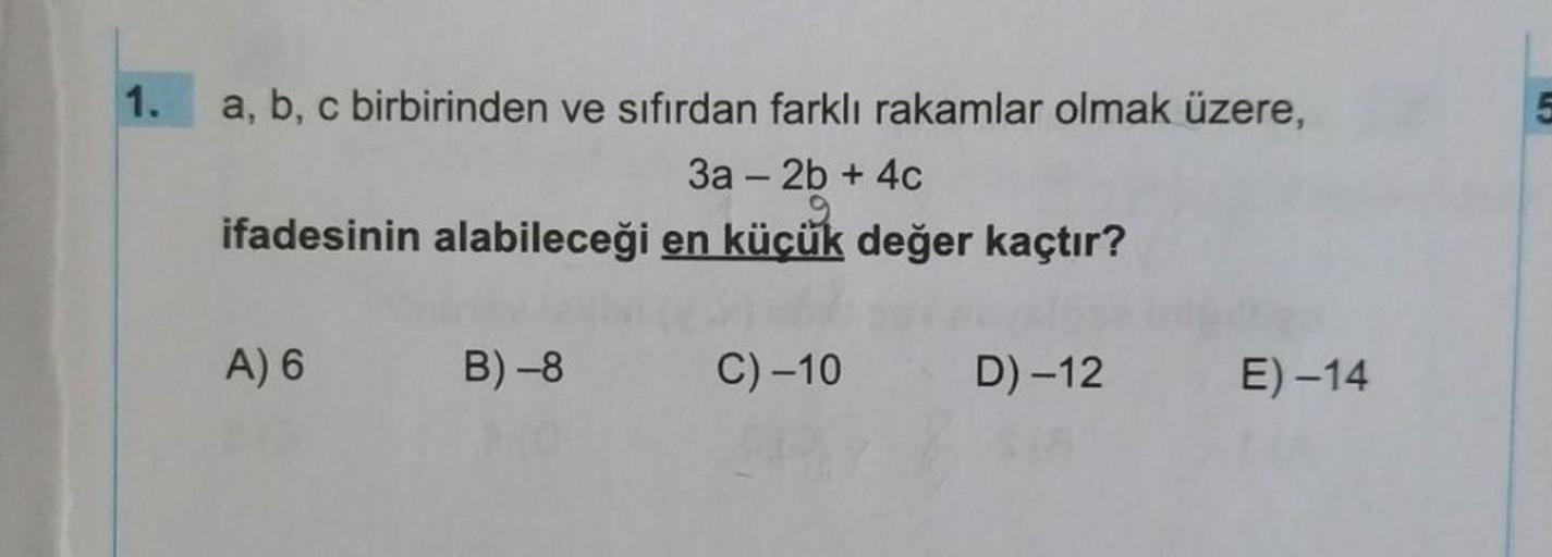 a, b, c birbirinden ve sıfırdan farklı rakamlar olmak üzere,
3a - 2b + 4c
ifadesinin alabileceği en küçük değer kaçtır?
A) 6
B)-8
C) -10
D) -12
E) -14
