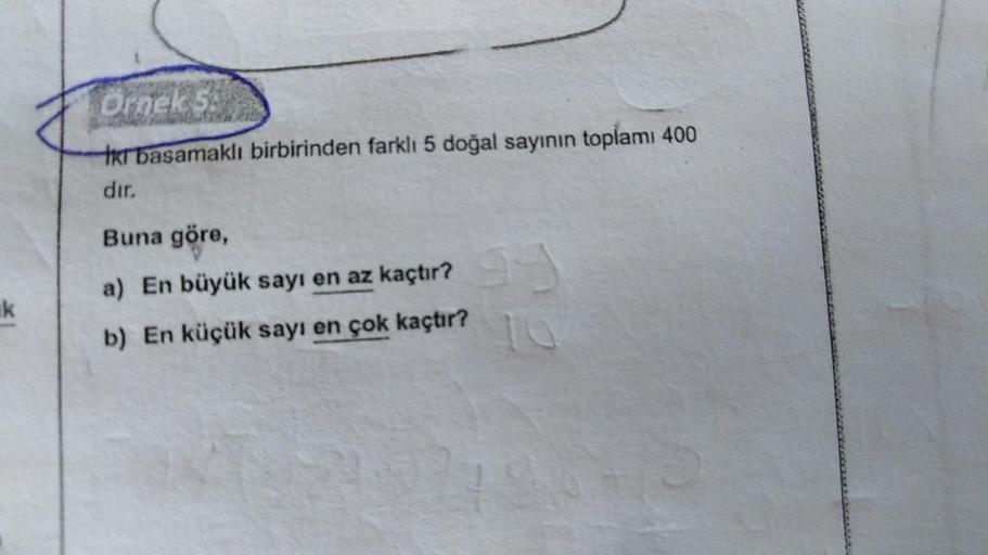 İki basamaklı birbirinden farklı 5 doğal sayının toplamı 400dır.
Buna göre,
a) En büyük sayı en az kaçtır?
b) En küçük sayı en çok kaçtır?