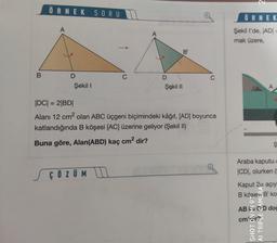2
ÖRNEK SORU II
ÖRNEK
A
A
Şekil I'de, ADI
mak üzere,
B'
B
D
D
C
Şekil !
Şekil
A
|DC| = 2BDI
Alanı 12 cm2 olan ABC üçgeni biçimindeki kâğıt, [AD] boyunca
katlandığında B köşesi [AC] üzerine geliyor (Şekil II)
Buna göre, Alan(ABD) kaç cm2 dir?
ş
Araba kaputud
CD], olurken
ç Ö Z UM
Kaput 2a açıy
B kösen B' ko
a E
AB EOD dod
cm
SHOT ON MI 9T
