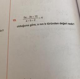 olduğuna göre, a nin b türünden değeri nedir?
4
15.
5a - 3b + 10
a+b+2
lir?
