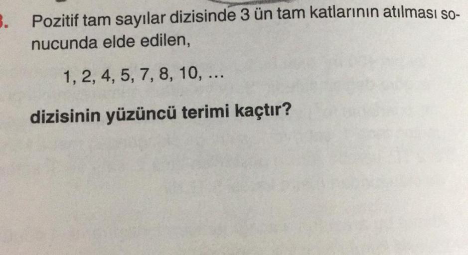 3.
Pozitif tam sayılar dizisinde 3 ün tam katlarının atılması so-
nucunda elde edilen,
1, 2, 4, 5, 7, 8, 10, ...
dizisinin yüzüncü terimi kaçtır?